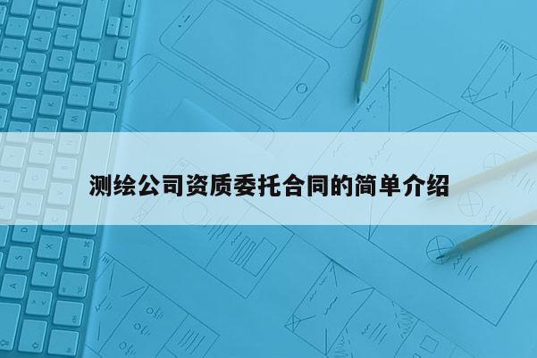 測繪公司資質(zhì)委托合同的簡單介紹