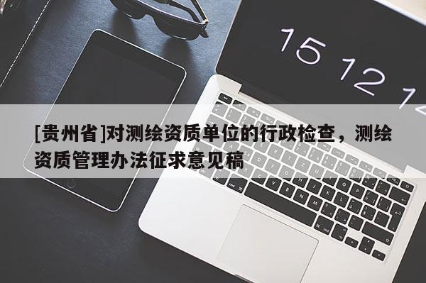 [貴州省]對測繪資質單位的行政檢查，測繪資質管理辦法征求意見稿