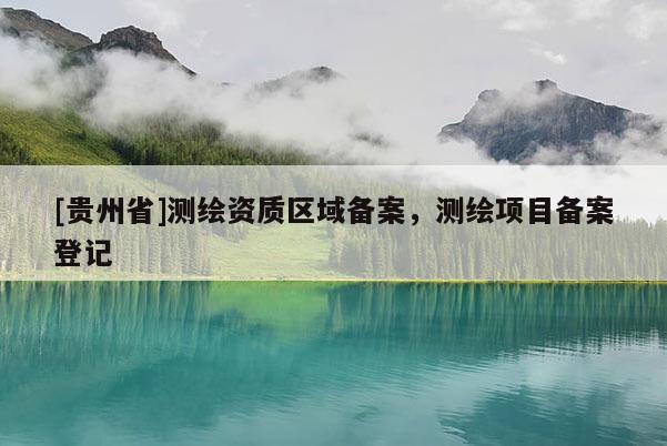 [貴州省]測繪資質(zhì)區(qū)域備案，測繪項(xiàng)目備案登記