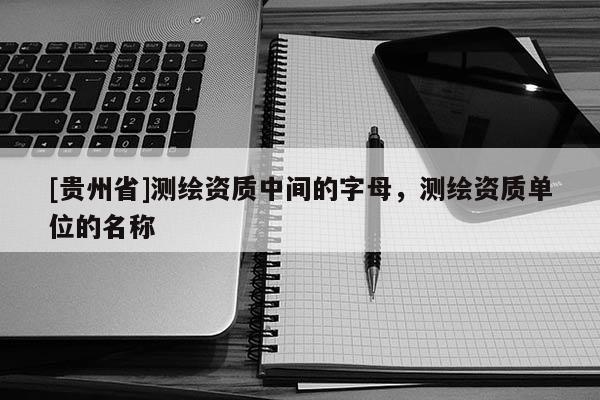 [貴州省]測(cè)繪資質(zhì)中間的字母，測(cè)繪資質(zhì)單位的名稱(chēng)