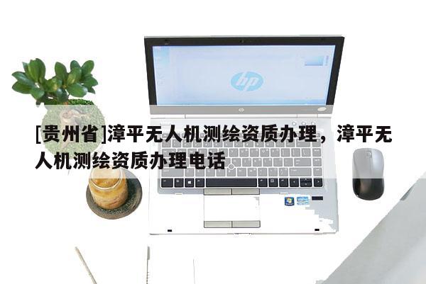 [貴州省]漳平無人機(jī)測(cè)繪資質(zhì)辦理，漳平無人機(jī)測(cè)繪資質(zhì)辦理電話