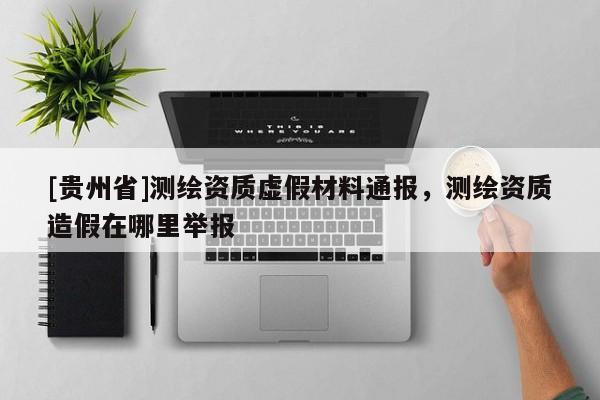 [貴州省]測繪資質(zhì)虛假材料通報，測繪資質(zhì)造假在哪里舉報