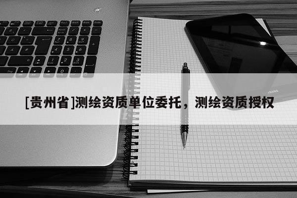 [貴州省]測(cè)繪資質(zhì)單位委托，測(cè)繪資質(zhì)授權(quán)