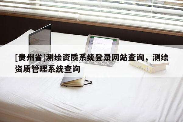 [貴州省]測繪資質(zhì)系統(tǒng)登錄網(wǎng)站查詢，測繪資質(zhì)管理系統(tǒng)查詢