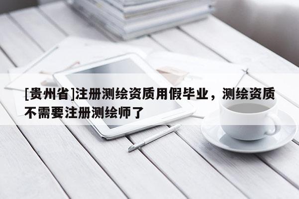 [貴州省]注冊(cè)測(cè)繪資質(zhì)用假畢業(yè)，測(cè)繪資質(zhì)不需要注冊(cè)測(cè)繪師了