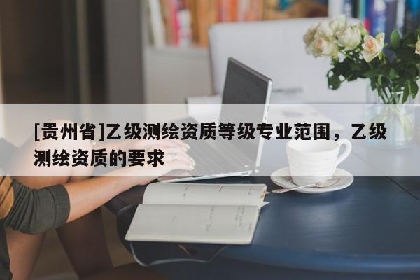 [貴州省]乙級測繪資質等級專業(yè)范圍，乙級測繪資質的要求