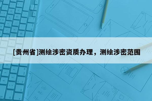 [貴州省]測(cè)繪涉密資質(zhì)辦理，測(cè)繪涉密范圍