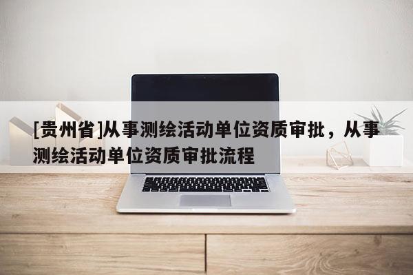 [貴州省]從事測繪活動單位資質(zhì)審批，從事測繪活動單位資質(zhì)審批流程