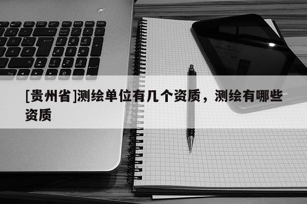 [貴州省]測繪單位有幾個資質(zhì)，測繪有哪些資質(zhì)