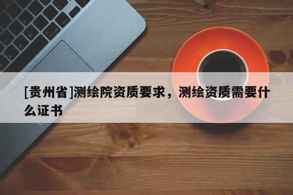 [貴州省]測繪院資質(zhì)要求，測繪資質(zhì)需要什么證書