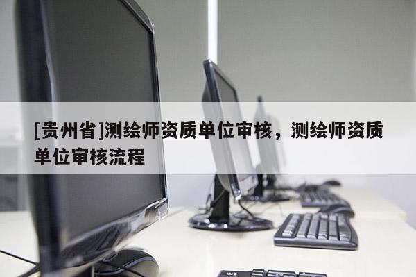 [貴州省]測繪師資質(zhì)單位審核，測繪師資質(zhì)單位審核流程