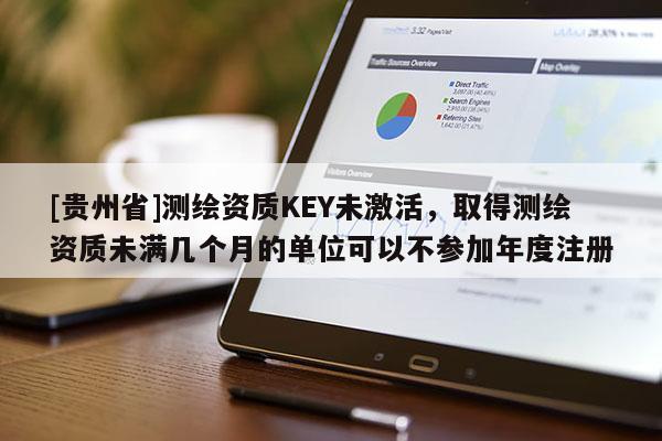 [貴州省]測繪資質(zhì)KEY未激活，取得測繪資質(zhì)未滿幾個月的單位可以不參加年度注冊