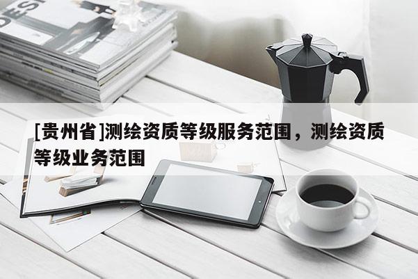 [貴州省]測繪資質(zhì)等級服務(wù)范圍，測繪資質(zhì)等級業(yè)務(wù)范圍