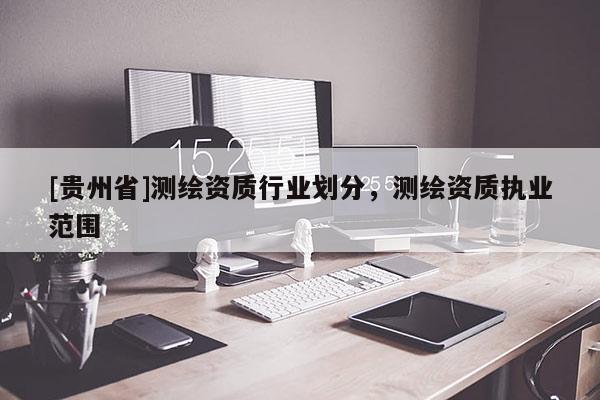 [貴州省]測繪資質(zhì)行業(yè)劃分，測繪資質(zhì)執(zhí)業(yè)范圍