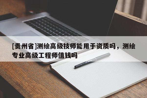 [貴州省]測(cè)繪高級(jí)技師能用于資質(zhì)嗎，測(cè)繪專業(yè)高級(jí)工程師值錢嗎