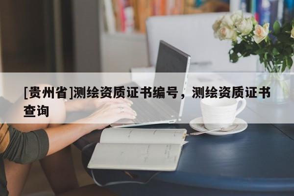 [貴州省]測繪資質證書編號，測繪資質證書查詢