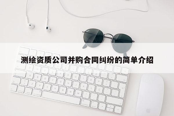 測繪資質(zhì)公司并購合同糾紛的簡單介紹