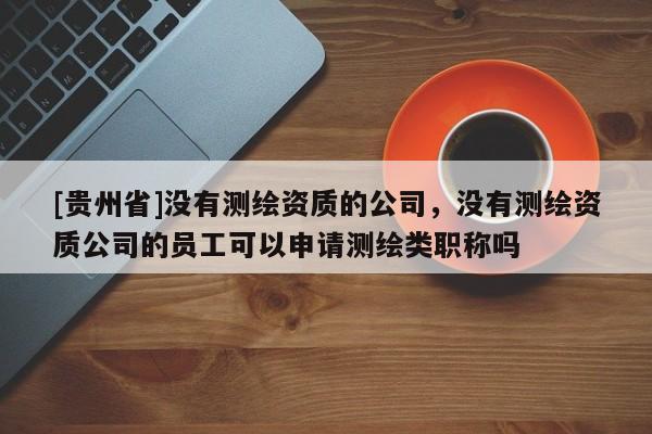 [貴州省]沒有測繪資質(zhì)的公司，沒有測繪資質(zhì)公司的員工可以申請測繪類職稱嗎
