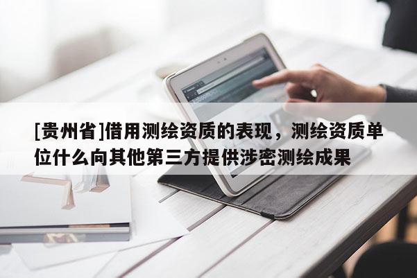 [貴州省]借用測繪資質的表現(xiàn)，測繪資質單位什么向其他第三方提供涉密測繪成果