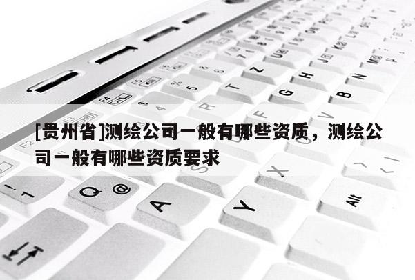[貴州省]測繪公司一般有哪些資質(zhì)，測繪公司一般有哪些資質(zhì)要求