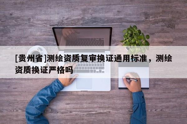 [貴州省]測(cè)繪資質(zhì)復(fù)審換證通用標(biāo)準(zhǔn)，測(cè)繪資質(zhì)換證嚴(yán)格嗎
