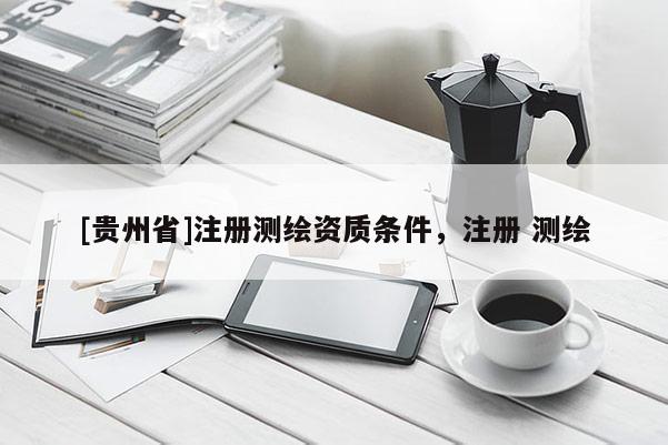 [貴州省]注冊(cè)測(cè)繪資質(zhì)條件，注冊(cè) 測(cè)繪