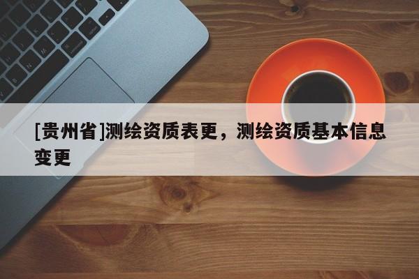 [貴州省]測繪資質(zhì)表更，測繪資質(zhì)基本信息變更