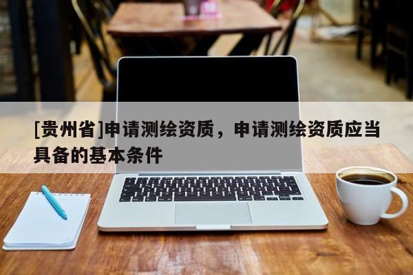 [貴州省]申請(qǐng)測繪資質(zhì)，申請(qǐng)測繪資質(zhì)應(yīng)當(dāng)具備的基本條件