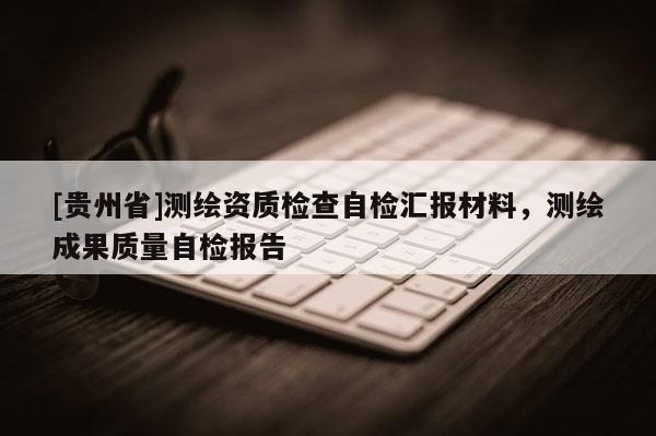 [貴州省]測繪資質(zhì)檢查自檢匯報材料，測繪成果質(zhì)量自檢報告