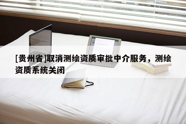 [貴州省]取消測(cè)繪資質(zhì)審批中介服務(wù)，測(cè)繪資質(zhì)系統(tǒng)關(guān)閉