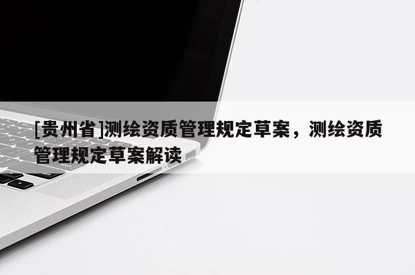 [貴州省]測繪資質(zhì)管理規(guī)定草案，測繪資質(zhì)管理規(guī)定草案解讀