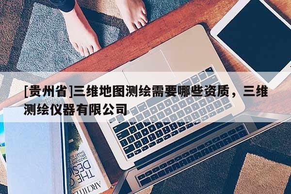 [貴州省]三維地圖測(cè)繪需要哪些資質(zhì)，三維測(cè)繪儀器有限公司
