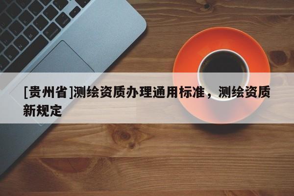 [貴州省]測繪資質(zhì)辦理通用標(biāo)準(zhǔn)，測繪資質(zhì)新規(guī)定