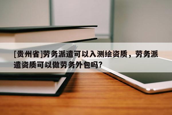 [貴州省]勞務派遣可以入測繪資質(zhì)，勞務派遣資質(zhì)可以做勞務外包嗎?