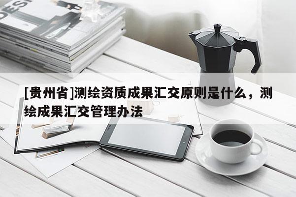 [貴州省]測繪資質(zhì)成果匯交原則是什么，測繪成果匯交管理辦法