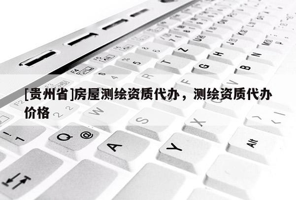 [貴州省]房屋測繪資質(zhì)代辦，測繪資質(zhì)代辦價(jià)格