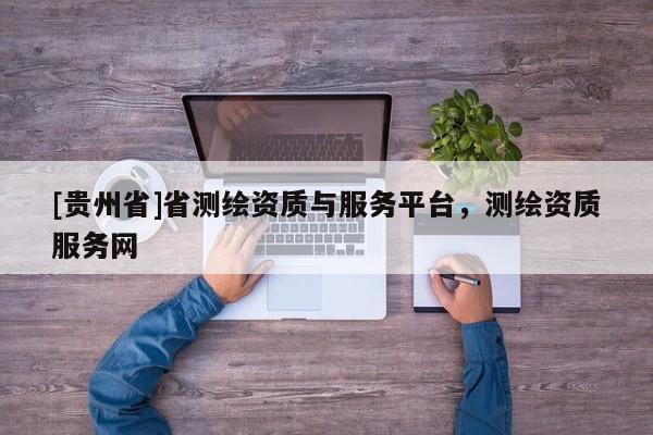 [貴州省]省測繪資質(zhì)與服務(wù)平臺，測繪資質(zhì)服務(wù)網(wǎng)