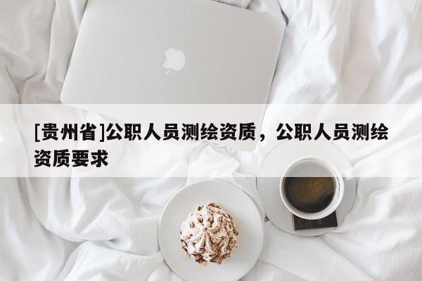 [貴州省]公職人員測繪資質(zhì)，公職人員測繪資質(zhì)要求