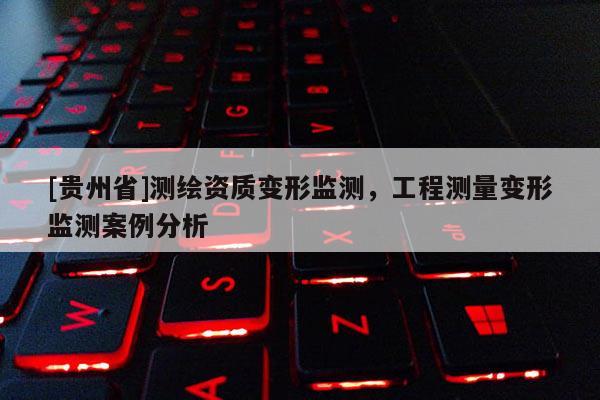 [貴州省]測(cè)繪資質(zhì)變形監(jiān)測(cè)，工程測(cè)量變形監(jiān)測(cè)案例分析