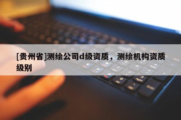 [貴州省]測繪公司d級資質(zhì)，測繪機構(gòu)資質(zhì)級別
