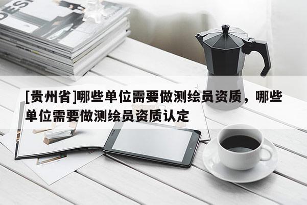 [貴州省]哪些單位需要做測繪員資質(zhì)，哪些單位需要做測繪員資質(zhì)認定