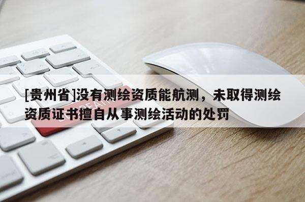[貴州省]沒有測(cè)繪資質(zhì)能航測(cè)，未取得測(cè)繪資質(zhì)證書擅自從事測(cè)繪活動(dòng)的處罰