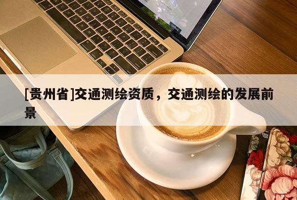 [貴州省]交通測繪資質(zhì)，交通測繪的發(fā)展前景