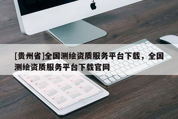 [貴州省]全國測繪資質(zhì)服務(wù)平臺下載，全國測繪資質(zhì)服務(wù)平臺下載官網(wǎng)