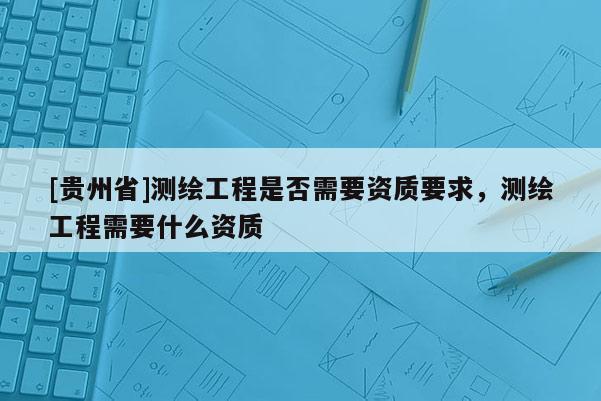 [貴州省]測(cè)繪工程是否需要資質(zhì)要求，測(cè)繪工程需要什么資質(zhì)