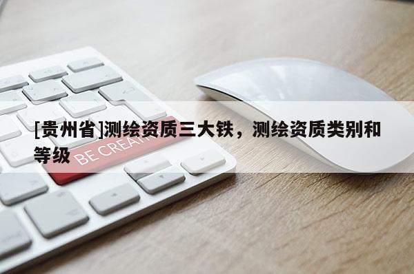 [貴州省]測繪資質(zhì)三大鐵，測繪資質(zhì)類別和等級