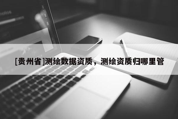[貴州省]測(cè)繪數(shù)據(jù)資質(zhì)，測(cè)繪資質(zhì)歸哪里管