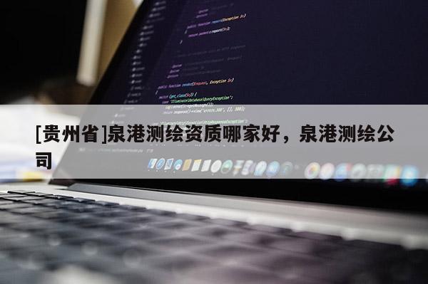 [貴州省]泉港測(cè)繪資質(zhì)哪家好，泉港測(cè)繪公司