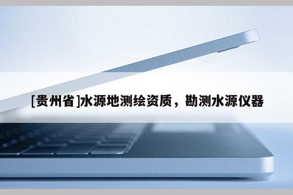 [貴州省]水源地測(cè)繪資質(zhì)，勘測(cè)水源儀器