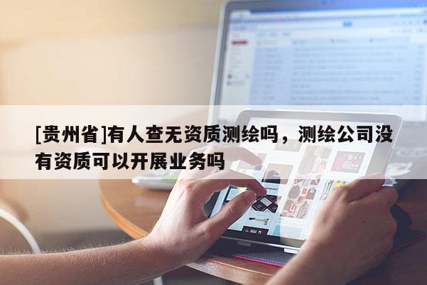 [貴州省]有人查無資質測繪嗎，測繪公司沒有資質可以開展業(yè)務嗎
